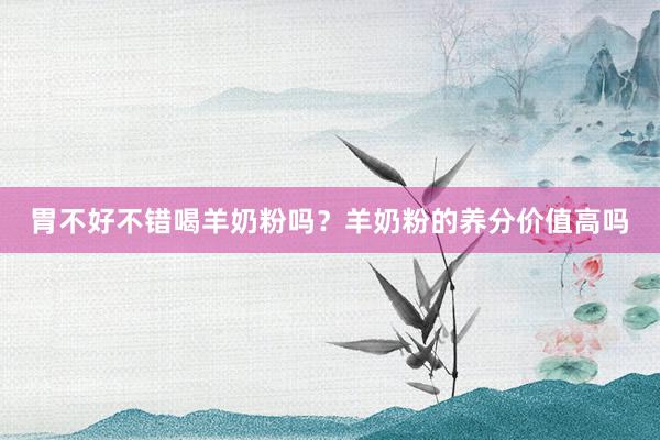胃不好不错喝羊奶粉吗？羊奶粉的养分价值高吗